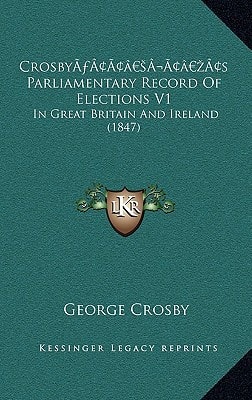 Crosby’s Parliamentary Record Of Elections V1: In Great Britain And Ireland (1847)