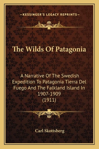 The Wilds Of Patagonia: A Narrative Of The Swedish Expedition To Patagonia Tierra Del Fuego And The Falkland Island In 1907-1909 (1911)