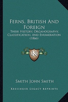 Ferns, British And Foreign: Their History, Organography, Classification, And Enumeration (1866)