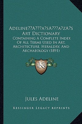 Adeline’s Art Dictionary: Containing A Complete Index Of All Terms Used In Art, Architecture, Heraldry, And Archaeology (1891)