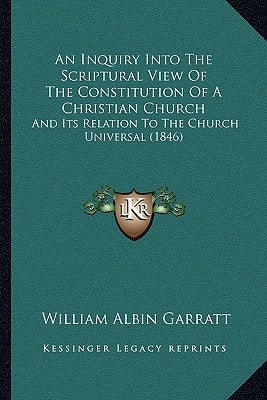 An Inquiry Into The Scriptural View Of The Constitution Of A Christian Church: And Its Relation To The Church Universal (1846)