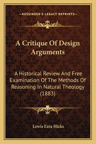 A Critique Of Design Arguments: A Historical Review And Free Examination Of The Methods Of Reasoning In Natural Theology (1883)
