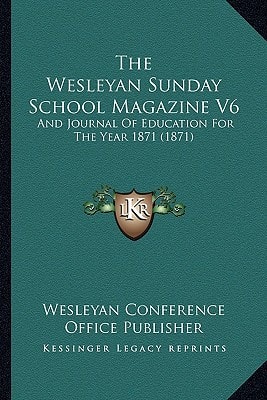 The Wesleyan Sunday School Magazine V6: And Journal Of Education For The Year 1871 (1871)