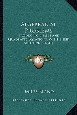 Algebraical Problems: Producing Simple And Quadratic Equations, With Their Solutions (1841)