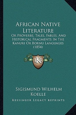African Native Literature: Or Proverbs, Tales, Fables, And Historical Fragments In The Kanuri Or Bornu Languages (1854)