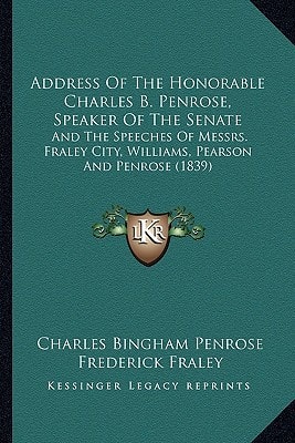 Address Of The Honorable Charles B. Penrose, Speaker Of The Senate: And The Speeches Of Messrs. Fraley City, Williams, Pearson And Penrose (1839)