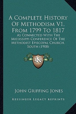 A Complete History Of Methodism V1, From 1799 To 1817: As Connected With The Mississippi Conference Of The Methodist Episcopal Church, South (1908)