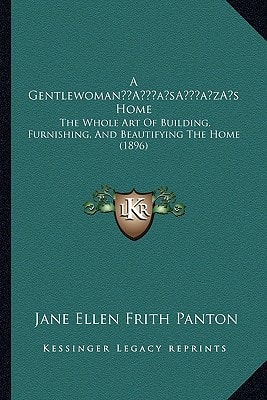 A Gentlewoman’s Home: The Whole Art Of Building, Furnishing, And Beautifying The Home (1896)