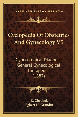 Cyclopedia Of Obstetrics And Gynecology V5: Gynecological Diagnosis, General Gynecological Therapeusis (1887)
