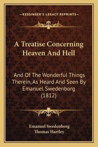 A Treatise Concerning Heaven And Hell: And Of The Wonderful Things Therein, As Heard And Seen By Emanuel Swedenborg (1812)