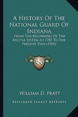 A History Of The National Guard Of Indiana: From The Beginning Of The Militia System In 1787 To The Present Time (1901)