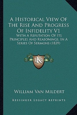 A Historical View Of The Rise And Progress Of Infidelity V1: With A Refutation Of Its Principles And Reasonings, In A Series Of Sermons (1839)