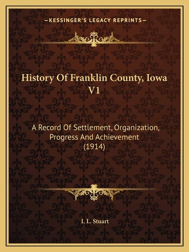 History Of Franklin County, Iowa V1: A Record Of Settlement, Organization, Progress And Achievement (1914)