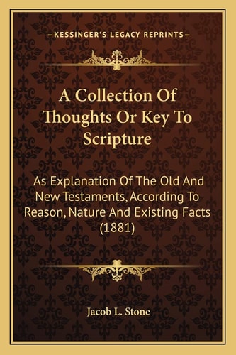 A Collection Of Thoughts Or Key To Scripture: As Explanation Of The Old And New Testaments, According To Reason, Nature And Existing Facts (1881)