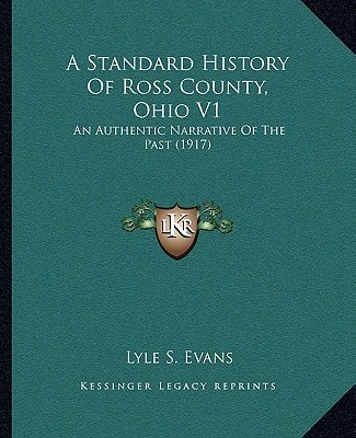 A Standard History Of Ross County, Ohio V1: An Authentic Narrative Of The Past (1917)