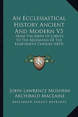 An Ecclesiastical History Ancient And Modern V5: From The Birth Of Christ, To The Beginning Of The Eighteenth Century (1819)