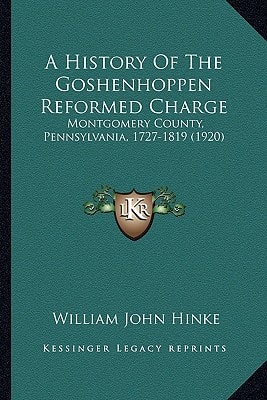 A History Of The Goshenhoppen Reformed Charge: Montgomery County, Pennsylvania, 1727-1819 (1920)
