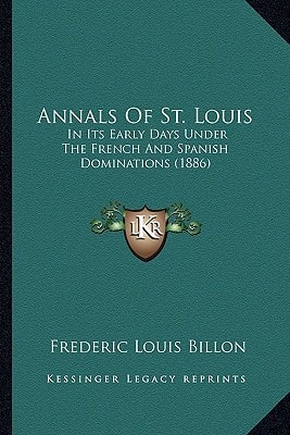 Annals Of St. Louis: In Its Early Days Under The French And Spanish Dominations (1886)