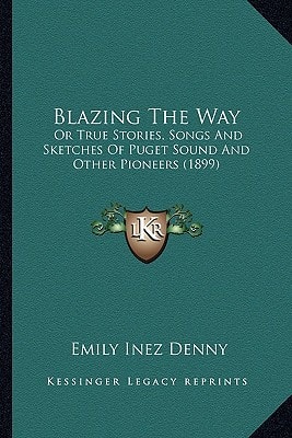 Blazing The Way: Or True Stories, Songs And Sketches Of Puget Sound And Other Pioneers (1899)