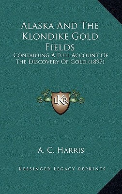 Alaska And The Klondike Gold Fields: Containing A Full Account Of The Discovery Of Gold (1897)