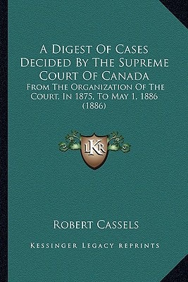 A Digest Of Cases Decided By The Supreme Court Of Canada: From The Organization Of The Court, In 1875, To May 1, 1886 (1886)