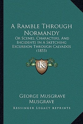 A Ramble Through Normandy: Or Scenes, Characters, And Incidents In A Sketching Excursion Through Calvados (1855)