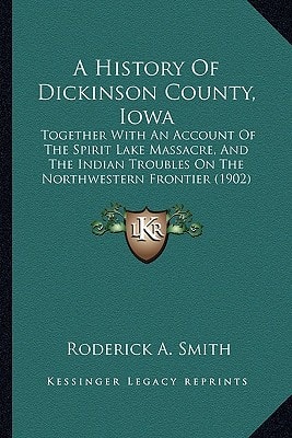A History Of Dickinson County, Iowa: Together With An Account Of The Spirit Lake Massacre, And The Indian Troubles On The Northwestern Frontier (1902)