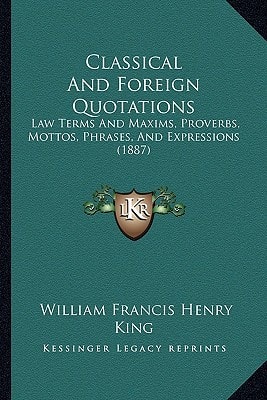 Classical And Foreign Quotations: Law Terms And Maxims, Proverbs, Mottos, Phrases, And Expressions (1887)
