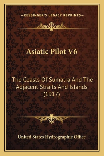 Asiatic Pilot V6: The Coasts Of Sumatra And The Adjacent Straits And Islands (1917)
