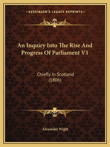 An Inquiry Into The Rise And Progress Of Parliament V1: Chiefly In Scotland (1806)