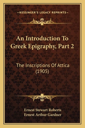 An Introduction To Greek Epigraphy, Part 2: The Inscriptions Of Attica (1905)