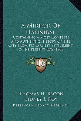 A Mirror Of Hannibal: Containing A Most Complete And Authentic History Of The City From Its Earliest Settlement To The Present Day (1905)