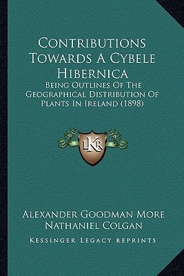 Contributions Towards a Cybele Hibernica: Being Outlines of the Geographical Distribution of Plants Inbeing Outlines of the Geographical Distribution