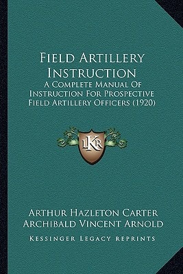 Field Artillery Instruction: A Complete Manual Of Instruction For Prospective Field Artillery Officers (1920)