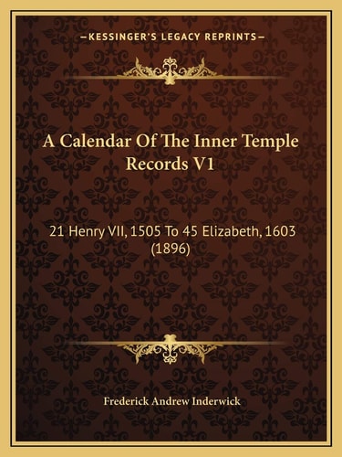 A Calendar Of The Inner Temple Records V1: 21 Henry VII, 1505 To 45 Elizabeth, 1603 (1896)
