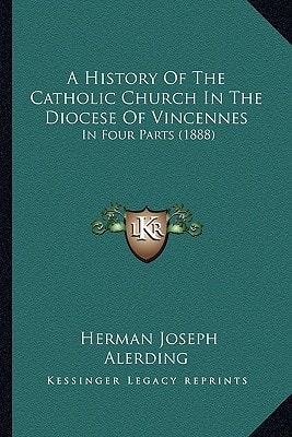 A History Of The Catholic Church In The Diocese Of Vincennes: In Four Parts (1888)