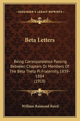 Beta Letters: Being Correspondence Passing Between Chapters Or Members Of The Beta Theta Pi Fraternity, 1839-1884 (1918)
