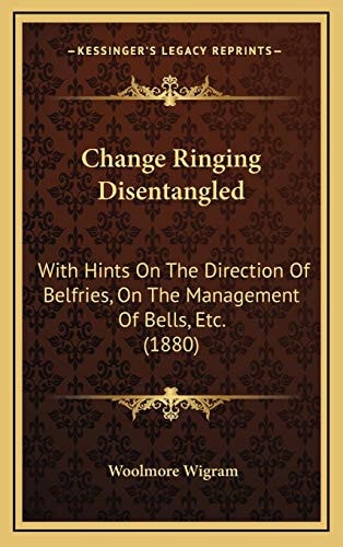 Change Ringing Disentangled: With Hints On The Direction Of Belfries, On The Management Of Bells, Etc. (1880)