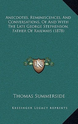 Anecdotes, Reminiscences, And Conversations, Of And With The Late George Stephenson, Father Of Railways (1878)