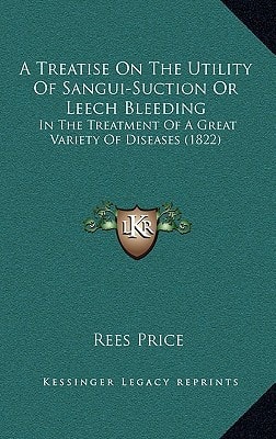 A Treatise On The Utility Of Sangui-Suction Or Leech Bleeding: In The Treatment Of A Great Variety Of Diseases (1822)