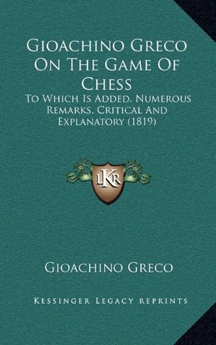 Gioachino Greco On The Game Of Chess: To Which Is Added, Numerous Remarks, Critical And Explanatory (1819)