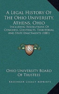 A Legal History Of The Ohio University, Athens, Ohio: Including Resolutions Of Congress, Contracts, Territorial And State Enactments (1881)