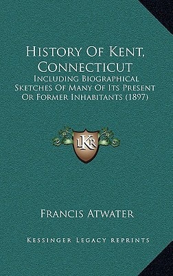History Of Kent, Connecticut: Including Biographical Sketches Of Many Of Its Present Or Former Inhabitants (1897)