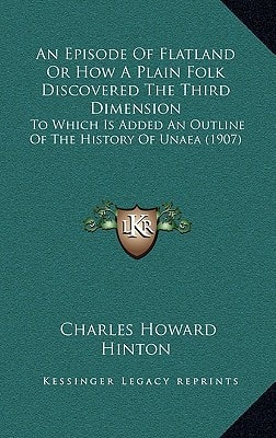 An Episode Of Flatland Or How A Plain Folk Discovered The Third Dimension: To Which Is Added An Outline Of The History Of Unaea (1907)