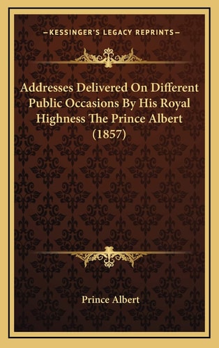 Addresses Delivered On Different Public Occasions By His Royal Highness The Prince Albert (1857)