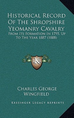 Historical Record Of The Shropshire Yeomanry Cavalry: From Its Formation In 1795, Up To The Year 1887 (1888)