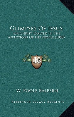 Glimpses Of Jesus: Or Christ Exalted In The Affections Of His People (1858)