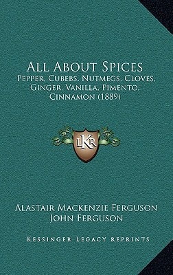 All About Spices: Pepper, Cubebs, Nutmegs, Cloves, Ginger, Vanilla, Pimento, Cinnamon (1889)