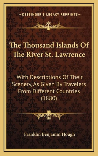 The Thousand Islands Of The River St. Lawrence: With Descriptions Of Their Scenery, As Given By Travelers From Different Countries (1880)