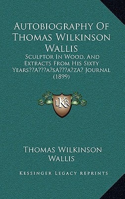 Autobiography Of Thomas Wilkinson Wallis: Sculptor In Wood, And Extracts From His Sixty Years’ Journal (1899)